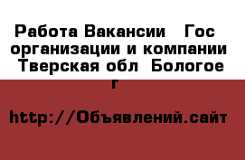 Работа Вакансии - Гос. организации и компании. Тверская обл.,Бологое г.
